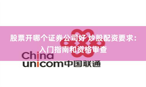 股票开哪个证券公司好 炒股配资要求：入门指南和资格审查