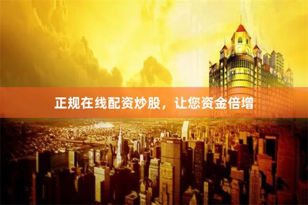 正规在线配资炒股，让您资金倍增