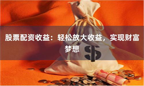 股票配资收益：轻松放大收益，实现财富梦想