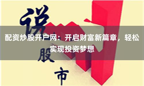 配资炒股开户网：开启财富新篇章，轻松实现投资梦想