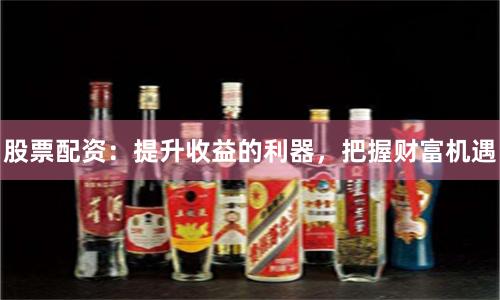 股票配资：提升收益的利器，把握财富机遇