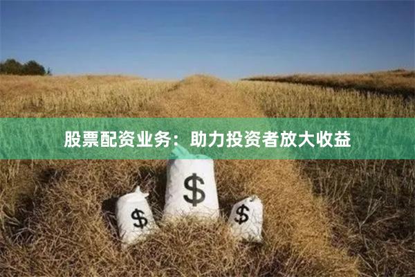 股票配资业务：助力投资者放大收益