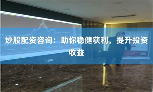 炒股配资咨询：助你稳健获利，提升投资收益