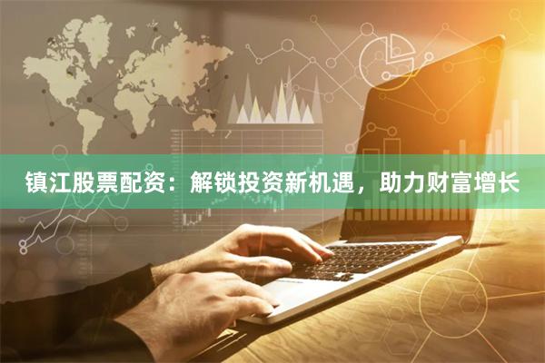 镇江股票配资：解锁投资新机遇，助力财富增长
