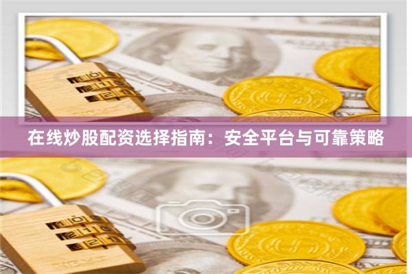 在线炒股配资选择指南：安全平台与可靠策略