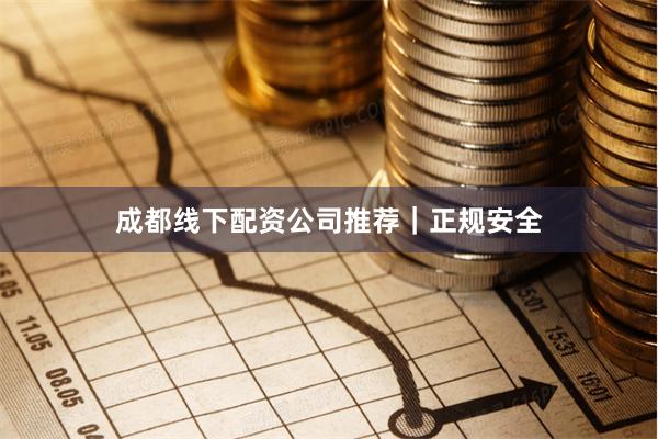 成都线下配资公司推荐｜正规安全