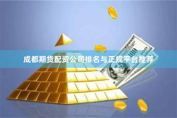 成都期货配资公司排名与正规平台推荐