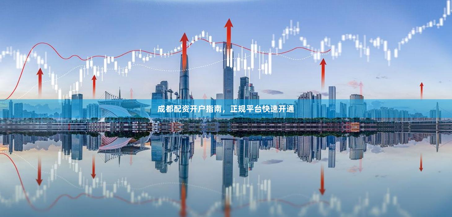 成都配资开户指南，正规平台快速开通
