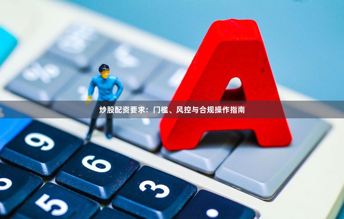 炒股配资要求：门槛、风控与合规操作指南