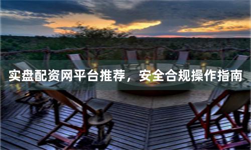 实盘配资网平台推荐，安全合规操作指南