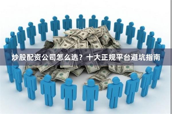 炒股配资公司怎么选？十大正规平台避坑指南